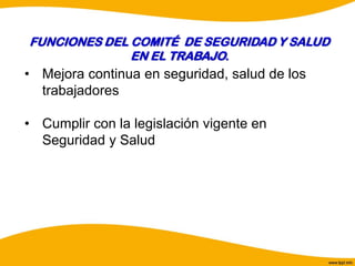 FUNCIONES DEL COMITÉ DE SEGURIDAD Y SALUD
EN EL TRABAJO.
• Mejora continua en seguridad, salud de los
trabajadores
• Cumplir con la legislación vigente en
Seguridad y Salud
 