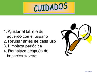 ARP SURAARP SURA
1. Ajustar el tafilete de
acuerdo con el usuario
2. Revisar antes de cada uso
3. Limpieza periódica
4. Remplazo después de
impactos severos
 