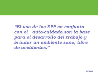 ARP SURAARP SURA
“El uso de los EPP en conjunto
con el auto-cuidado son la base
para el desarrollo del trabajo y
brindar un ambiente sano, libre
de accidentes.”
 