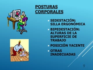 POSTURAS
CORPORALES
 SEDESTACIÓN:
SILLA ERGONÓMICA
 BIPEDESTACIÓN:
ALTURAS DE LA
SUPERFICIE DE
TRABAJO
 POSICIÓN YACENTE
 OTRAS
INADECUADAS
9
 