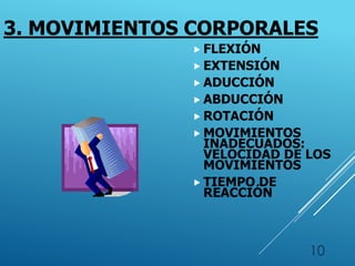 3. MOVIMIENTOS CORPORALES
 FLEXIÓN
 EXTENSIÓN
 ADUCCIÓN
 ABDUCCIÓN
 ROTACIÓN
 MOVIMIENTOS
INADECUADOS:
VELOCIDAD DE LOS
MOVIMIENTOS
 TIEMPO DE
REACCIÓN
10
 
