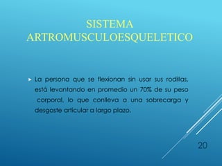  La persona que se flexionan sin usar sus rodillas,
está levantando en promedio un 70% de su peso
corporal, lo que conlleva a una sobrecarga y
desgaste articular a largo plazo.
20
SISTEMA
ARTROMUSCULOESQUELETICO
 