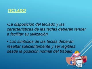 TECLADO
38
•La disposición del teclado y las
características de las teclas deberán tender
a facilitar su utilización
• Los símbolos de las teclas deberán
resaltar suficientemente y ser legibles
desde la posición normal del trabajo
 