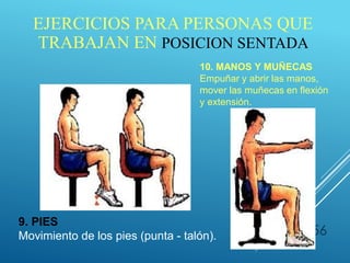 56
9. PIES
Movimiento de los pies (punta - talón).
10. MANOS Y MUÑECAS
Empuñar y abrir las manos,
mover las muñecas en flexión
y extensión.
EJERCICIOS PARA PERSONAS QUE
TRABAJAN EN POSICION SENTADA
 