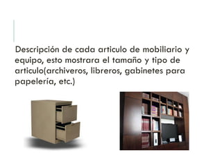 Descripción de cada articulo de mobiliario y
equipo, esto mostrara el tamaño y tipo de
articulo(archiveros, libreros, gabinetes para
papelería, etc.)
 