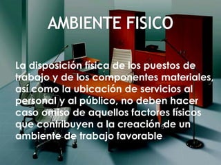 La disposición física de los puestos de
trabajo y de los componentes materiales,
así como la ubicación de servicios al
personal y al público, no deben hacer
caso omiso de aquellos factores físicos
que contribuyen a la creación de un
ambiente de trabajo favorable.
 
