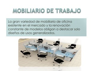 La gran variedad de mobiliario de oficina
existente en el mercado y la renovación
constante de modelos obligan a destacar solo
diseños de usos generalizados.
 