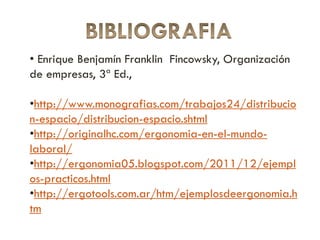 • Enrique Benjamín Franklin Fincowsky, Organización
de empresas, 3ª Ed.,
•http://www.monografias.com/trabajos24/distribucio
n-espacio/distribucion-espacio.shtml
•http://originalhc.com/ergonomia-en-el-mundo-
laboral/
•http://ergonomia05.blogspot.com/2011/12/ejempl
os-practicos.html
•http://ergotools.com.ar/htm/ejemplosdeergonomia.h
tm
 