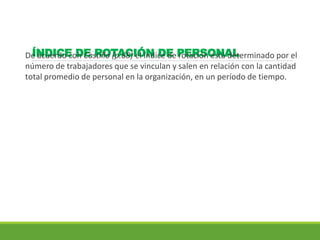 ÍNDICE DE ROTACIÓN DE PERSONALDe acuerdo con Castillo (p.68) el índice de rotación está determinado por el
número de trabajadores que se vinculan y salen en relación con la cantidad
total promedio de personal en la organización, en un período de tiempo.
 