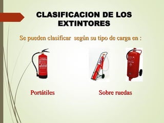 CLASIFICACION DE LOS
EXTINTORES
Se pueden clasificar según su tipo de carga en :
Portátiles Sobre ruedas
 