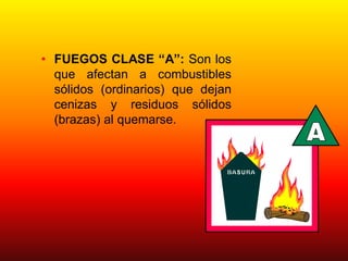 • FUEGOS CLASE “A”: Son los
que afectan a combustibles
sólidos (ordinarios) que dejan
cenizas y residuos sólidos
(brazas) al quemarse.
 