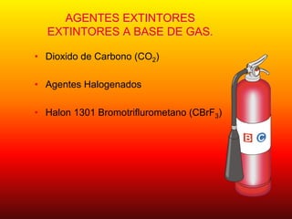AGENTES EXTINTORES
EXTINTORES A BASE DE GAS.
• Dioxido de Carbono (CO2)
• Agentes Halogenados
• Halon 1301 Bromotriflurometano (CBrF3)
 