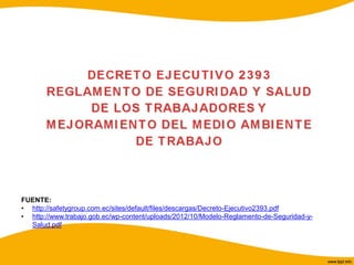 FUENTE:
• http://safetygroup.com.ec/sites/default/files/descargas/Decreto-Ejecutivo2393.pdf
• http://www.trabajo.gob.ec/wp-content/uploads/2012/10/Modelo-Reglamento-de-Seguridad-y-
Salud.pdf
 