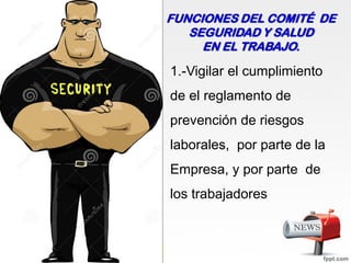 1.-Vigilar el cumplimiento
de el reglamento de
prevención de riesgos
laborales, por parte de la
Empresa, y por parte de
los trabajadores
FUNCIONES DEL COMITÉ DE
SEGURIDAD Y SALUD
EN EL TRABAJO.
 