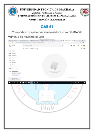 UNIVERSIDAD TÉCNICA DE MACHALA
Calidad, Pertinencia y Calidez
UNIDAD ACADÉMICA DE CIENCIAS EMPRESARIALES
ADMINISTRACIÓN DE EMPRESAS
Compartir la carpeta creada en el drive como UNIDAD II
Martes, 6 de noviembre/ 2018
 
