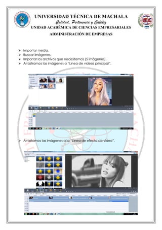 UNIVERSIDAD TÉCNICA DE MACHALA
Calidad, Pertinencia y Calidez
UNIDAD ACADÉMICA DE CIENCIAS EMPRESARIALES
ADMINISTRACIÓN DE EMPRESAS
 Importar media.
 Buscar imágenes.
 Importar los archivos que necesitemos (5 imágenes).
 Arrastramos las imágenes a “Linea de videos principal”.
 Arrastamos las imágenes a la “Linea de efecto de video”.
 