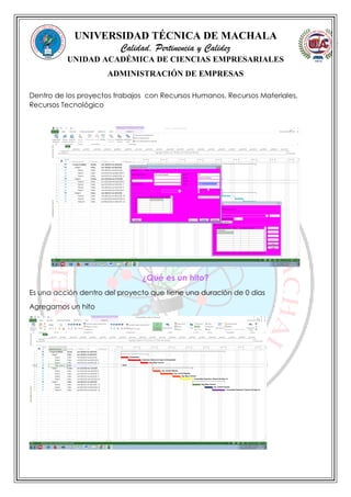 UNIVERSIDAD TÉCNICA DE MACHALA
Calidad, Pertinencia y Calidez
UNIDAD ACADÉMICA DE CIENCIAS EMPRESARIALES
ADMINISTRACIÓN DE EMPRESAS
Dentro de los proyectos trabajos con Recursos Humanos, Recursos Materiales,
Recursos Tecnológico
¿Qué es un hito?
Es una acción dentro del proyecto que tiene una duración de 0 dias
Agregamos un hito
 