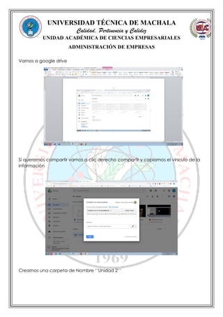 UNIVERSIDAD TÉCNICA DE MACHALA
Calidad, Pertinencia y Calidez
UNIDAD ACADÉMICA DE CIENCIAS EMPRESARIALES
ADMINISTRACIÓN DE EMPRESAS
Vamos a google drive
Si queremos compartir vamos a clic derecho compartir y copiamos el vinculo de la
información
Creamos una carpeta de Nombre ‘’Unidad 2’’
 