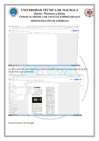 UNIVERSIDAD TÉCNICA DE MACHALA
Calidad, Pertinencia y Calidez
UNIDAD ACADÉMICA DE CIENCIAS EMPRESARIALES
ADMINISTRACIÓN DE EMPRESAS
Los documentos que hagamos en línea también lo podemos descargar en el tipo
de archivo que queramos.
Presentaciones de Google
 