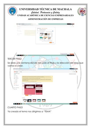 UNIVERSIDAD TÉCNICA DE MACHALA
Calidad, Pertinencia y Calidez
UNIDAD ACADÉMICA DE CIENCIAS EMPRESARIALES
ADMINISTRACIÓN DE EMPRESAS
TERCER PASO
Se abre una ventana donde nos pide el título y la dirección del blog que
vamos a crear.
CUARTO PASO
Ya creado el tema nos dirigimos a “TEMA”
 
