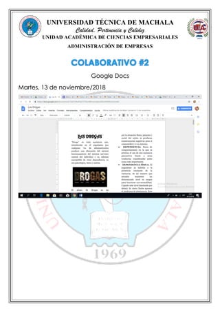 UNIVERSIDAD TÉCNICA DE MACHALA
Calidad, Pertinencia y Calidez
UNIDAD ACADÉMICA DE CIENCIAS EMPRESARIALES
ADMINISTRACIÓN DE EMPRESAS
Google Docs
Martes, 13 de noviembre/2018
 