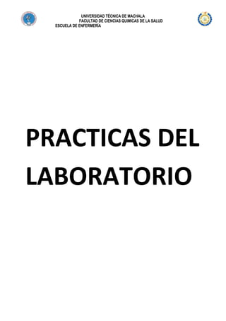 UNIVERSIDAD TÉCNICA DE MACHALA
FACULTAD DE CIENCIAS QUIMICAS DE LA SALUD
ESCUELA DE ENFERMERÍA

PRACTICAS DEL
LABORATORIO

 