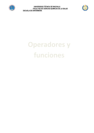 UNIVERSIDAD TÉCNICA DE MACHALA
FACULTAD DE CIENCIAS QUIMICAS DE LA SALUD
ESCUELA DE ENFERMERÍA

Operadores y
funciones

 