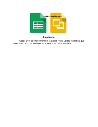 Conclusión
Google Docs es un documento en la cual es de una utilidad eficiente ya que
es en línea y si ocurre algún percance no se borra queda guardado.
 