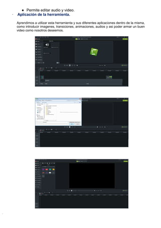 ● Permite editar audio y video.
· Aplicación de la herramienta.
Aprendimos a utilizar esta herramienta y sus diferentes aplicaciones dentro de la misma,
como introducir imagenes, transiciones, animaciones, audios y asi poder armar un buen
video como nosotros deseemos.
 