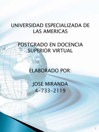 UNIVERSIDAD ESPECIALIZADA DE
LAS AMERICAS
POSTGRADO EN DOCENCIA
SUPERIOR VIRTUAL
ELABORADO POR:
JOSE MIRANDA
4-733-2119
1
 