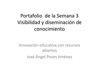 Portafolio de la Semana 3
Visibilidad y diseminación de
conocimiento
Innovación educativa con recursos
abiertos
José Ángel Poves Jiménez
 