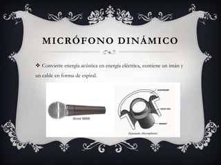 MICRÓFONO DINÁMICO

 Convierte energía acústica en energía eléctrica, contiene un imán y
un cable en forma de espiral.
 