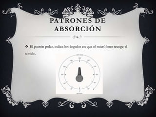 PATRONES DE
                 ABSORCIÓN

 El patrón polar, indica los ángulos en que el micrófono recoge el
sonido.
 