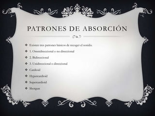 PATRONES DE ABSORCIÓN

 Existen tres patrones básicos de recoger el sonido.
 1. Omnidireccional o no direccional
 2. Bidireccional
 3. Unidireccional o direccional
 Cardioid
 Hypercardioid
 Supercardioid
 Shotgun
 