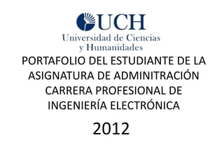 PORTAFOLIO DEL ESTUDIANTE DE LA
 ASIGNATURA DE ADMINITRACIÓN
    CARRERA PROFESIONAL DE
    INGENIERÍA ELECTRÓNICA

           2012
 