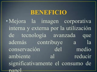 BENEFICIOMejora la imagen corporativa interna y externa por la utilización de tecnología avanzada que además contribuye a la conservación del medio ambiente al reducir significativamente el consumo de papel.