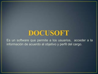 DOCUSOFT Es un software que permite a los usuarios,  acceder a la información de acuerdo al objetivo y perfil del cargo. 