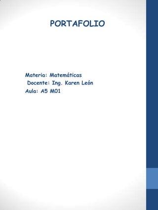 PORTAFOLIO

Materia: Matemáticas
Docente: Ing. Karen León
Aula: A5 M01

 
