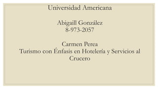 Universidad Americana
Abigaill González
8-973-2057
Carmen Perea
Turismo con Énfasis en Hotelería y Servicios al
Crucero
 