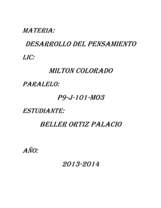 MATERIA:

DESARROLLO DEL PENSAMIENTO
LIC:

MILTON COLORADO
PARALELO:

P9-J-101-MO3
ESTUDIANTE:

BELLER ORTIZ PALACIO
AÑO:

2013-2014

 