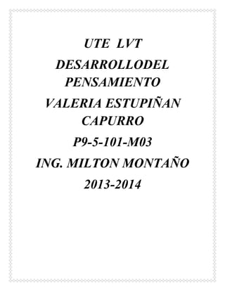 UTE LVT
DESARROLLODEL
PENSAMIENTO
VALERIA ESTUPIÑAN
CAPURRO
P9-5-101-M03
ING. MILTON MONTAÑO
2013-2014

 