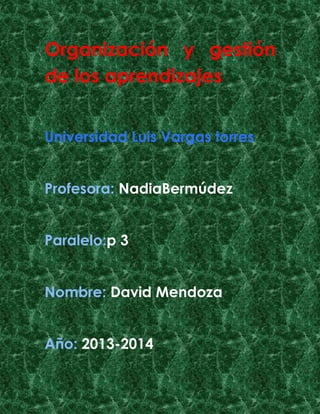 Organización y gestión
de los aprendizajes
Universidad Luis Vargas torres
Profesora: NadiaBermúdez
Paralelo:p 3
Nombre: David Mendoza
Año: 2013-2014

 