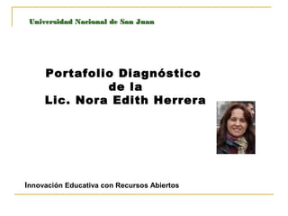 Portafolio Diagnóstico
de la
Lic. Nora Edith Herrera
Innovación Educativa con Recursos Abiertos
Universidad Nacional de San JuanUniversidad Nacional de San Juan
 
