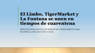 El Limbo, TigerMarket y
La Fontana se unen en
tiempos de cuarentena
SERVICIOS PENSANDO EN LOS TIEMPOS DE CONFINAMIENTO PARA
HACERTE LA VIDA MAS FÁCIL Y SANA
 