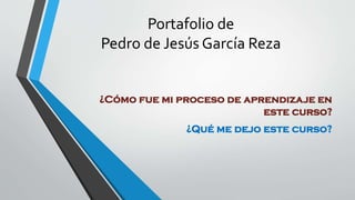 Portafolio de
Pedro de Jesús García Reza
¿Cómo fue mi proceso de aprendizaje en
este curso?
¿Qué me dejo este curso?
 