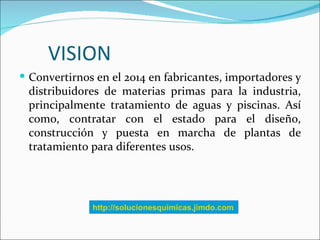 VISION
 Convertirnos en el 2014 en fabricantes, importadores y
 distribuidores de materias primas para la industria,
 pri...