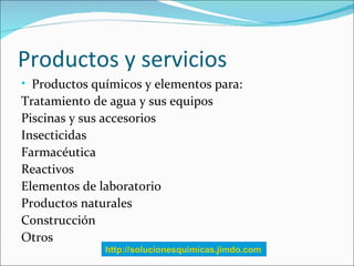Productos y servicios
• Productos químicos y elementos para:
Tratamiento de agua y sus equipos
Piscinas y sus accesorios
I...