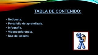 TABLA DE CONTENIDO:
• Netiqueta.
• Portafolio de aprendizaje.
• Infografía.
• Videoconferencia.
• Uso del celular.
 
