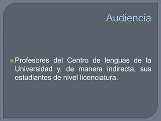 Profesores del Centro de lenguas de la
Universidad y, de manera indirecta, sus
estudiantes de nivel licenciatura.
 