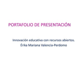 PORTAFOLIO DE PRESENTACIÓN
Innovación educativa con recursos abiertos.
Érika Mariana Valencia-Perdomo
 